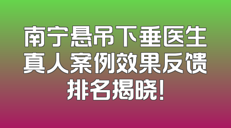 南宁悬吊下垂医生真人案例效果反馈排名揭晓！