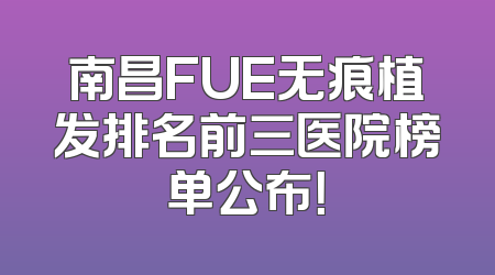 南昌FUE无痕植发排名前三医院榜单公布！
