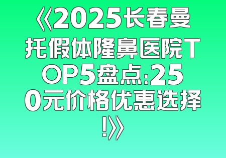 《2025长春曼托假体隆鼻医院TOP5盘点：250元价格优惠选择！》
