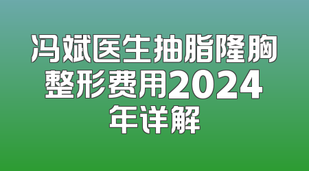 冯斌医生抽脂隆胸整形费用2024年详解