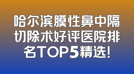哈尔滨膜性鼻中隔切除术好评医院排名TOP5精选！