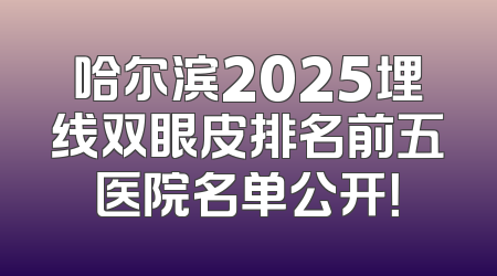 哈尔滨2025埋线双眼皮排名前五医院名单公开！