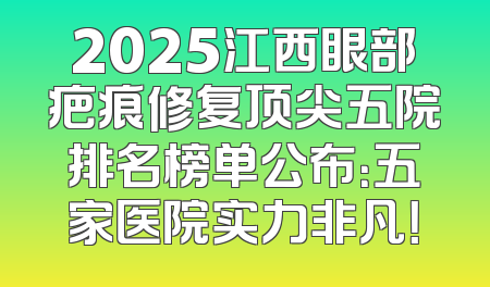 2025江西眼部疤痕修复顶尖五院排名榜单公布：五家医院实力非凡！