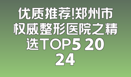 优质推荐！郑州市权威整形医院之精选TOP5 2024