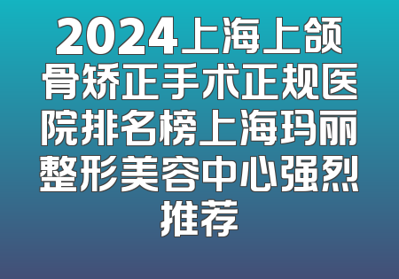 2024上海上颌骨矫正手术正规医院排名榜上海玛丽整形美容中心强烈推荐