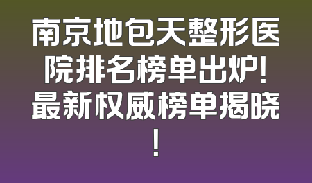南京地包天整形医院排名榜单出炉！最新权威榜单揭晓！