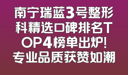 南宁瑞蓝3号整形科精选口碑排名TOP4榜单出炉！专业品质获赞如潮