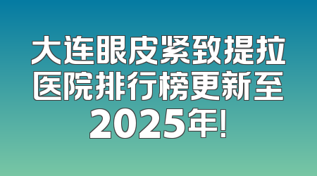 大连眼皮紧致提拉医院排行榜更新至2025年！