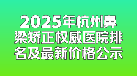 2025年杭州鼻梁矫正权威医院排名及最新价格公示