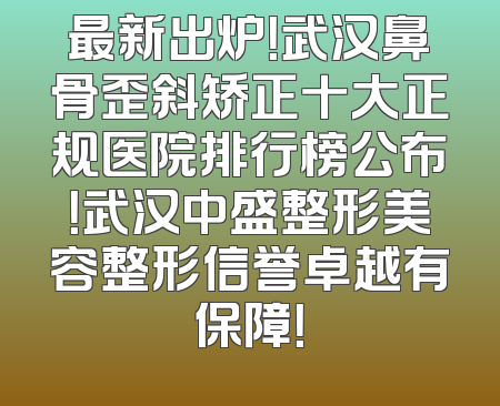 最新出炉！武汉鼻骨歪斜矫正十大正规医院排行榜公布！武汉中盛整形美容整形信誉卓越有保障！
