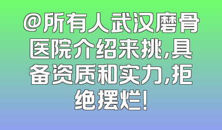 @所有人武汉磨骨医院介绍来挑，具备资质和实力，拒绝摆烂！
