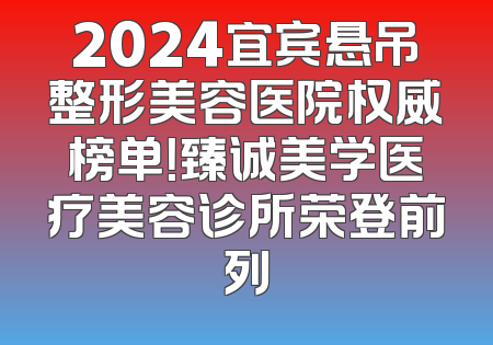 2024宜宾悬吊整形美容医院权威榜单！臻诚美学医疗美容诊所荣登前列