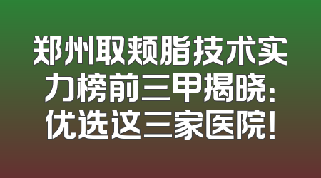 郑州取颊脂技术实力榜前三甲揭晓：优选这三家医院！