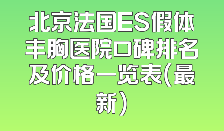 北京法国ES假体丰胸医院口碑排名及价格一览表（最新）
