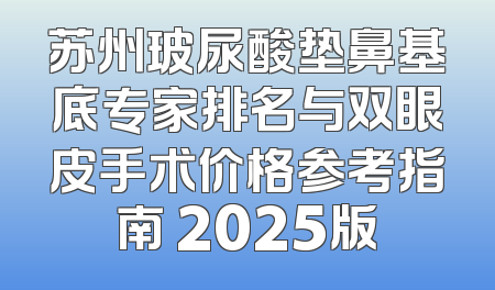 苏州玻尿酸垫鼻基底专家排名与双眼皮手术价格参考指南 2025版