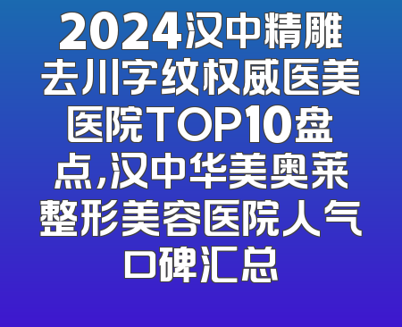 2024汉中精雕去川字纹权威医美医院TOP10盘点，汉中华美奥莱整形美容医院人气口碑汇总