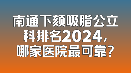 南通下颏吸脂公立科排名2024，哪家医院最可靠？