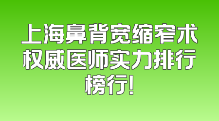上海鼻背宽缩窄术权威医师实力排行榜行！