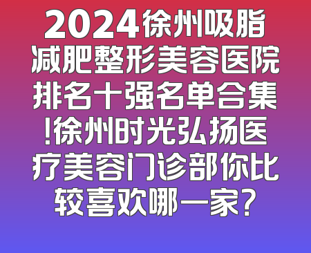 2024徐州吸脂减肥整形美容医院排名十强名单合集！徐州时光弘扬医疗美容门诊部你比较喜欢哪一家？