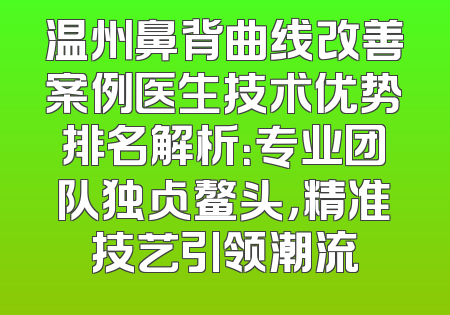 温州鼻背曲线改善案例医生技术优势排名解析：专业团队独占鳌头，精准技艺引领潮流