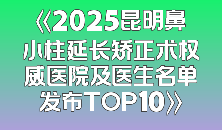 《2025昆明鼻小柱延长矫正术权威医院及医生名单发布TOP10》