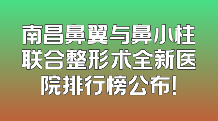 南昌鼻翼与鼻小柱联合整形术全新医院排行榜公布！