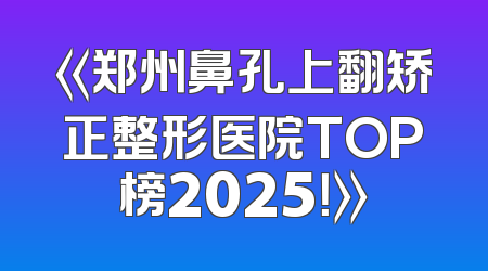 《郑州鼻孔上翻矫正整形医院TOP榜2025！》