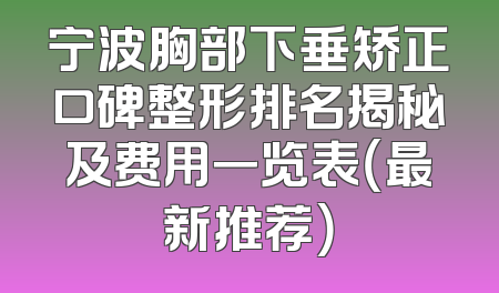 宁波胸部下垂矫正口碑整形排名揭秘及费用一览表（最新推荐）