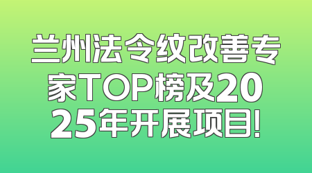 兰州法令纹改善专家TOP榜及2025年开展项目！