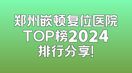 郑州嵌顿复位医院TOP榜2024排行分享！