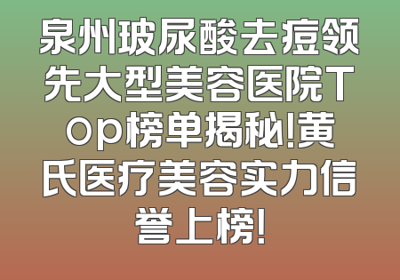 泉州玻尿酸去痘领先大型美容医院Top榜单揭秘！黄氏医疗美容实力信誉上榜！
