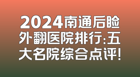 2024南通后睑外翻医院排行：五大名院综合点评！