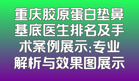 重庆胶原蛋白垫鼻基底医生排名及手术案例展示：专业解析与效果图展示