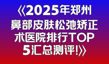 《2025年郑州鼻部皮肤松弛矫正术医院排行TOP5汇总测评！》
