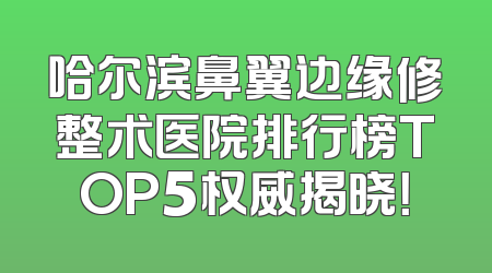 哈尔滨鼻翼边缘修整术医院排行榜TOP5权威揭晓！
