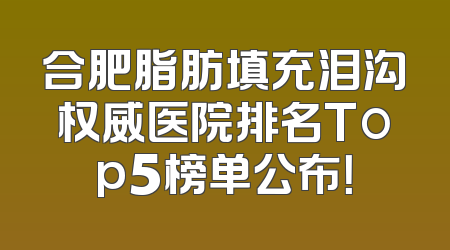 合肥脂肪填充泪沟权威医院排名Top5榜单公布！