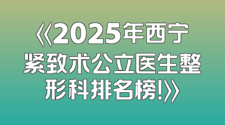 《2025年西宁紧致术公立医生整形科排名榜！》