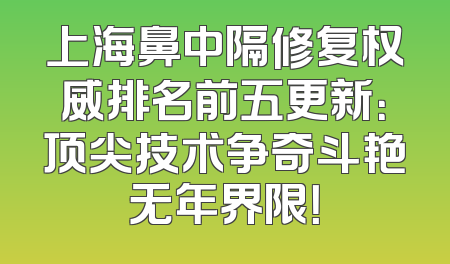 上海鼻中隔修复权威排名前五更新：顶尖技术争奇斗艳无年界限！