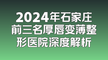 2024年石家庄前三名厚唇变薄整形医院深度解析