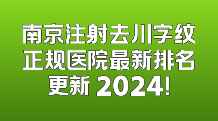 南京注射去川字纹正规医院最新排名更新 2024！
