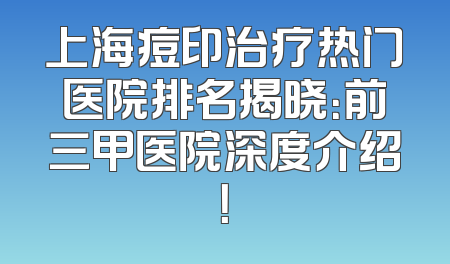 上海痘印治疗热门医院排名揭晓：前三甲医院深度介绍！
