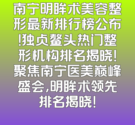 南宁明眸术美容整形最新排行榜公布！独占鳌头热门整形机构排名揭晓！聚焦南宁医美巅峰盛会，明眸术领先排名揭晓！