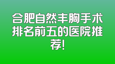 合肥自然丰胸手术排名前五的医院推荐！