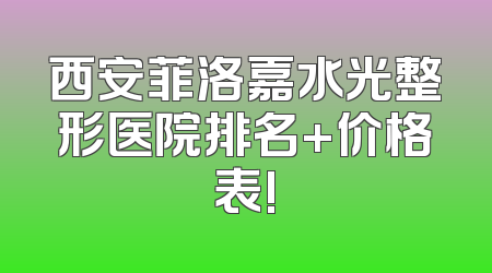 西安菲洛嘉水光整形医院排名+价格表!