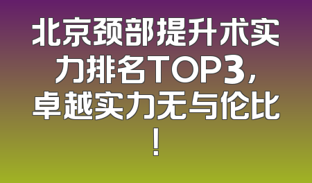北京颈部提升术实力排名TOP3，卓越实力无与伦比！