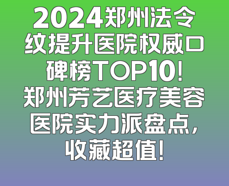 2024郑州法令纹提升医院权威口碑榜TOP10！郑州芳艺医疗美容医院实力派盘点，收藏超值！