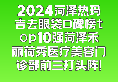 2024菏泽热玛吉去眼袋口碑榜top10强菏泽禾丽荷秀医疗美容门诊部前三打头阵！