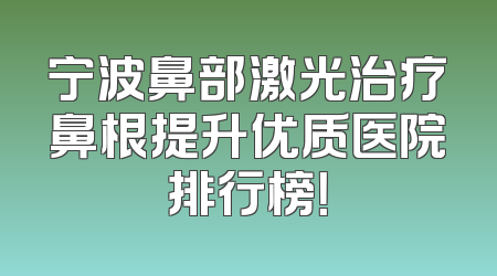 宁波鼻部激光治疗鼻根提升优质医院排行榜！