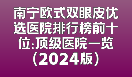 南宁欧式双眼皮优选医院排行榜前十位：顶级医院一览（2024版）