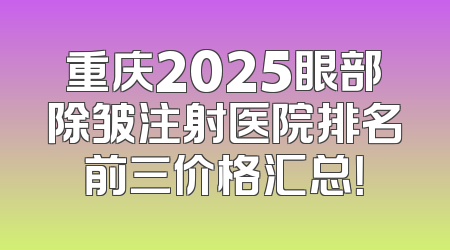 重庆2025眼部除皱注射医院排名前三价格汇总！